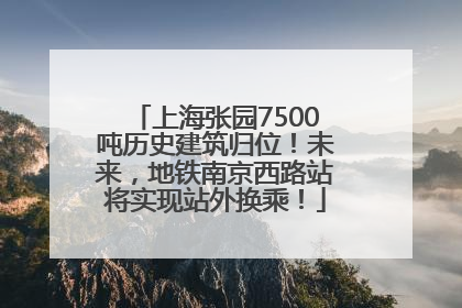 上海张园7500吨历史建筑归位！未来，地铁南京西路站将实现站外换乘！