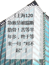 上海120急救员被踹断肋骨！苦等半年多，终于等来一句“对不起”