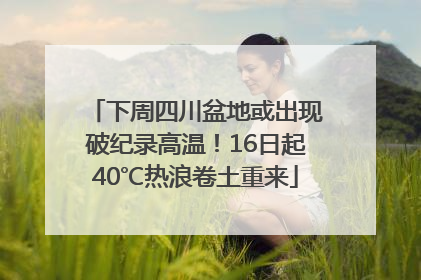 下周四川盆地或出现破纪录高温！16日起40℃热浪卷土重来