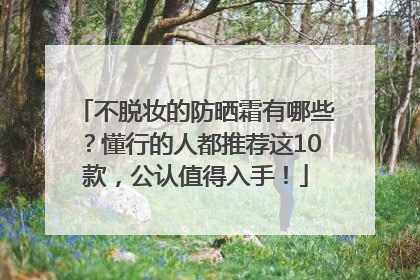 不脱妆的防晒霜有哪些？懂行的人都推荐这10款，公认值得入手！