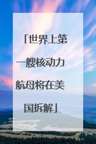世界上第一艘核动力航母将在美国拆解