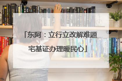 东阿：立行立改解难题 宅基证办理暖民心