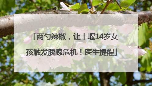 两勺辣椒，让十堰14岁女孩触发胰腺危机！医生提醒