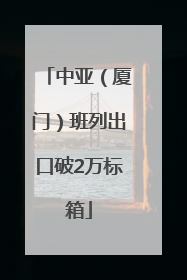 中亚（厦门）班列出口破2万标箱