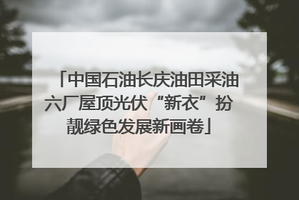 中国石油长庆油田采油六厂屋顶光伏“新衣”扮靓绿色发展新画卷