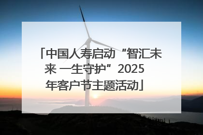 中国人寿启动“智汇未来 一生守护”2025年客户节主题活动