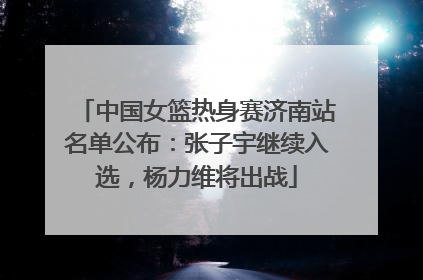 中国女篮热身赛济南站名单公布：张子宇继续入选，杨力维将出战