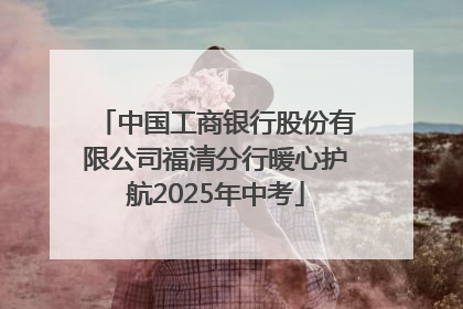 中国工商银行股份有限公司福清分行暖心护航2025年中考
