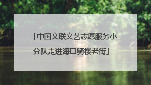 中国文联文艺志愿服务小分队走进海口骑楼老街