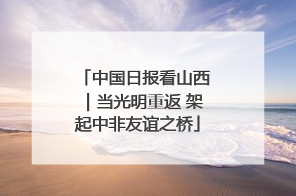 中国日报看山西｜当光明重返 架起中非友谊之桥