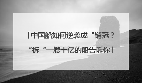 中国船如何逆袭成“销冠？“拆“一艘十亿的船告诉你