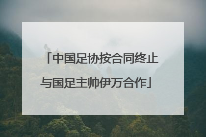 中国足协按合同终止与国足主帅伊万合作