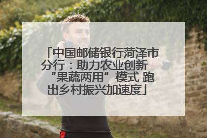 中国邮储银行菏泽市分行：助力农业创新 “果蔬两用”模式 跑出乡村振兴加速度