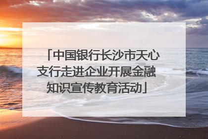 中国银行长沙市天心支行走进企业开展金融知识宣传教育活动