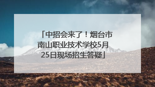中招会来了！烟台市南山职业技术学校5月25日现场招生答疑