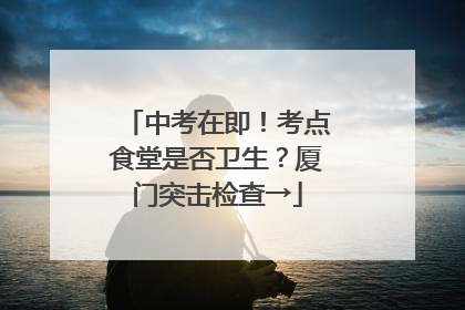中考在即！考点食堂是否卫生？厦门突击检查→