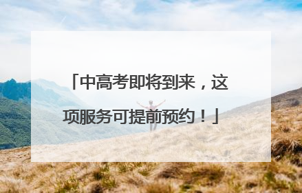 中高考即将到来，这项服务可提前预约！