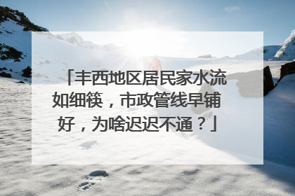 丰西地区居民家水流如细筷，市政管线早铺好，为啥迟迟不通？