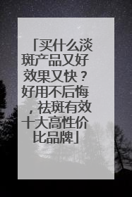 买什么淡斑产品又好效果又快？好用不后悔，祛斑有效十大高性价比品牌