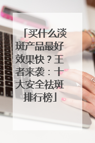 买什么淡斑产品最好效果快？王者来袭：十大安全祛斑排行榜