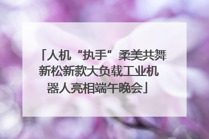 人机“执手”柔美共舞 新松新款大负载工业机器人亮相端午晚会