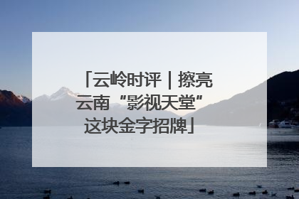 云岭时评｜擦亮云南“影视天堂”这块金字招牌
