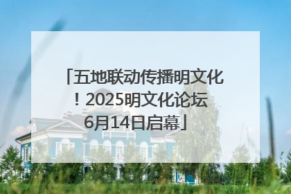 五地联动传播明文化！2025明文化论坛6月14日启幕