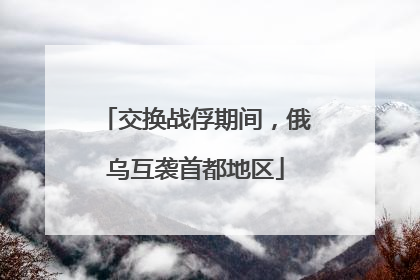 交换战俘期间，俄乌互袭首都地区