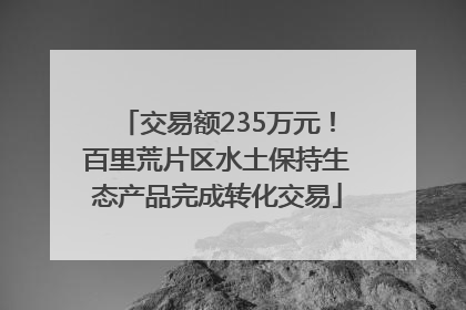 交易额235万元！百里荒片区水土保持生态产品完成转化交易