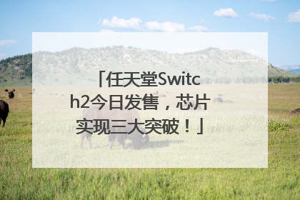 任天堂Switch2今日发售，芯片实现三大突破！