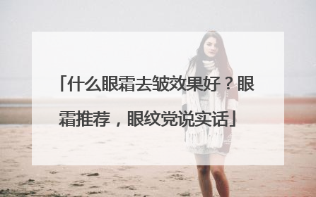 什么眼霜去皱效果好？眼霜推荐，眼纹党说实话