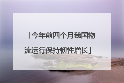 今年前四个月我国物流运行保持韧性增长