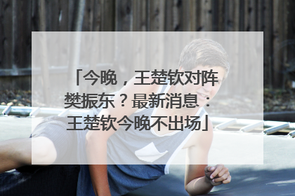 今晚，王楚钦对阵樊振东？最新消息：王楚钦今晚不出场