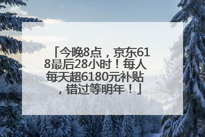今晚8点，京东618最后28小时！每人每天超6180元补贴，错过等明年！