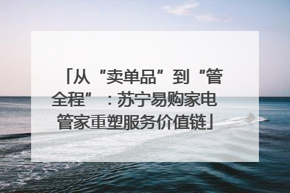从“卖单品”到“管全程”：苏宁易购家电管家重塑服务价值链