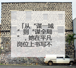 从“谋一域”到“谋全局”，她在平凡岗位上书写不凡篇章