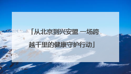 从北京到兴安盟 一场跨越千里的健康守护行动