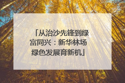 从治沙先锋到绿富同兴：新华林场绿色发展育新机