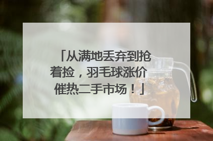 从满地丢弃到抢着捡，羽毛球涨价催热二手市场！