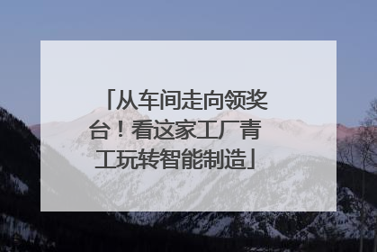 从车间走向领奖台！看这家工厂青工玩转智能制造
