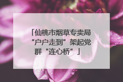 仙桃市烟草专卖局“户户走到”架起党群“连心桥”