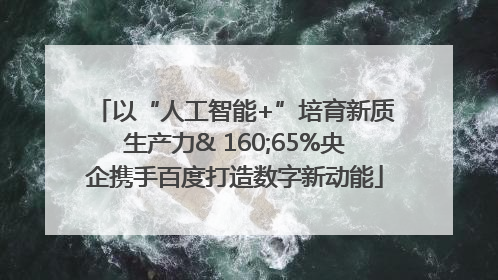 以“人工智能+”培育新质生产力& 160;65%央企携手百度打造数字新动能