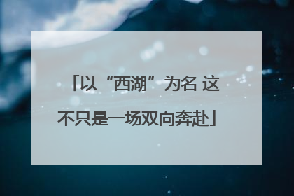 以“西湖”为名 这不只是一场双向奔赴