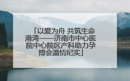 以爱为舟 共筑生命港湾——济南市中心医院中心院区产科助力孕博会温情纪实