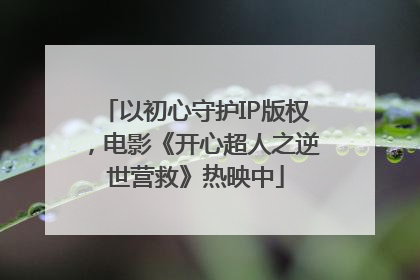 以初心守护IP版权，电影《开心超人之逆世营救》热映中