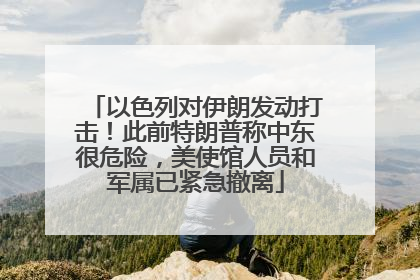 以色列对伊朗发动打击！此前特朗普称中东很危险，美使馆人员和军属已紧急撤离