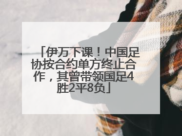 伊万下课！中国足协按合约单方终止合作，其曾带领国足4胜2平8负