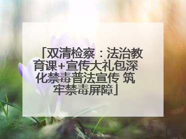 双清检察：法治教育课+宣传大礼包深化禁毒普法宣传 筑牢禁毒屏障