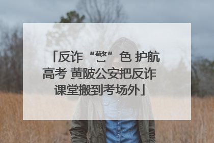 反诈“警”色 护航高考 黄陂公安把反诈课堂搬到考场外