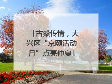 古桑传情，大兴区“京颐活动月”点亮仲夏